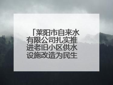 莱阳市自来水有限公司扎实推进老旧小区供水设施改造为民生幸福“加码”